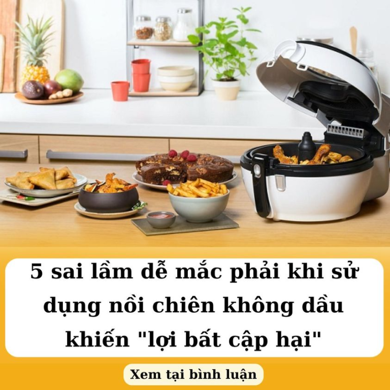 5 sai lầm dễ mắc phải khi sử dụng nồi chiên không dầu khiến “lợi bất cập hại”